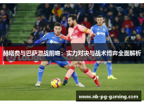 赫塔费与巴萨激战前瞻：实力对决与战术博弈全面解析